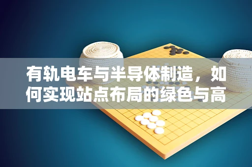 有轨电车与半导体制造，如何实现站点布局的绿色与高效？