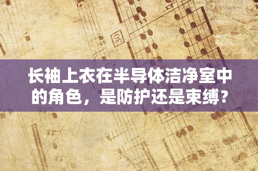 长袖上衣在半导体洁净室中的角色，是防护还是束缚？