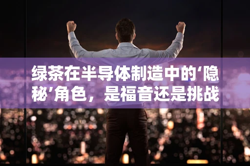 绿茶在半导体制造中的‘隐秘’角色，是福音还是挑战？