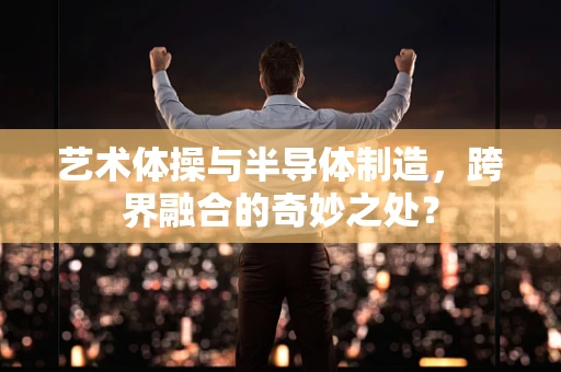 艺术体操与半导体制造，跨界融合的奇妙之处？