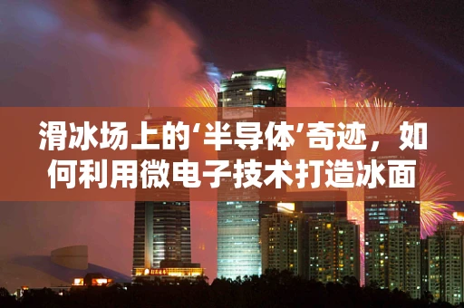滑冰场上的‘半导体’奇迹，如何利用微电子技术打造冰面‘超滑’体验？