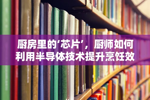 厨房里的‘芯片’，厨师如何利用半导体技术提升烹饪效率？