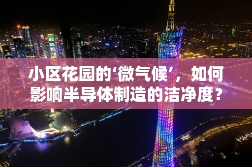 小区花园的‘微气候’，如何影响半导体制造的洁净度？