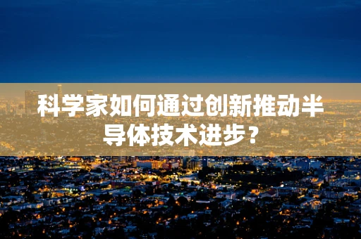 科学家如何通过创新推动半导体技术进步？