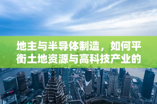 地主与半导体制造，如何平衡土地资源与高科技产业的融合发展？