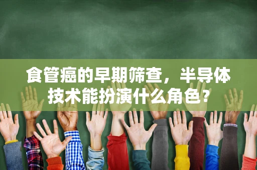 食管癌的早期筛查，半导体技术能扮演什么角色？