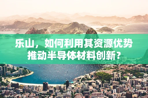 乐山，如何利用其资源优势推动半导体材料创新？