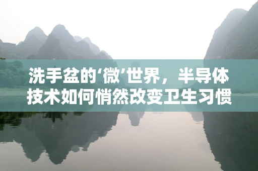 洗手盆的‘微’世界，半导体技术如何悄然改变卫生习惯？