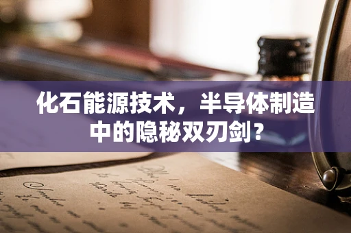 化石能源技术，半导体制造中的隐秘双刃剑？