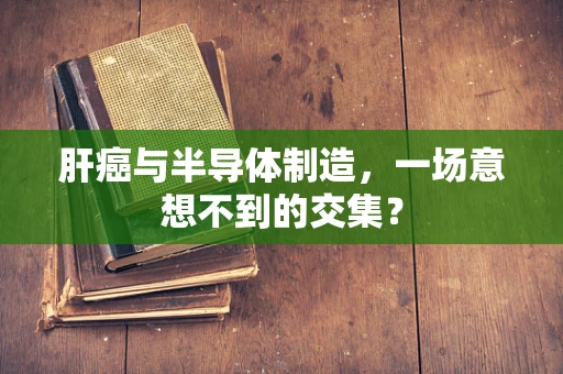 肝癌与半导体制造，一场意想不到的交集？