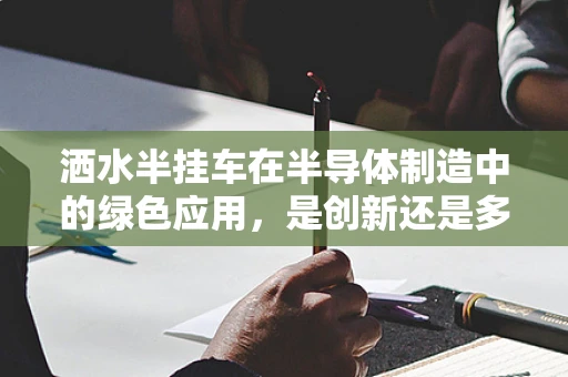 洒水半挂车在半导体制造中的绿色应用，是创新还是多余？