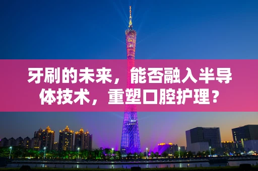 牙刷的未来，能否融入半导体技术，重塑口腔护理？