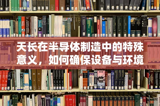 天长在半导体制造中的特殊意义，如何确保设备与环境的长期稳定性？