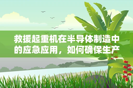 救援起重机在半导体制造中的应急应用，如何确保生产线安全重启？