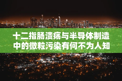十二指肠溃疡与半导体制造中的微粒污染有何不为人知的联系？