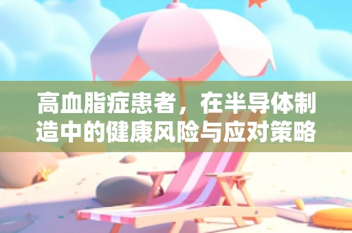 高血脂症患者，在半导体制造中的健康风险与应对策略