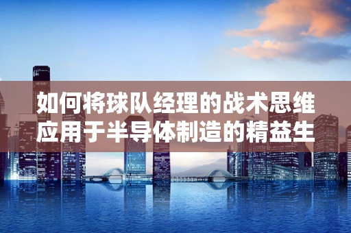如何将球队经理的战术思维应用于半导体制造的精益生产？