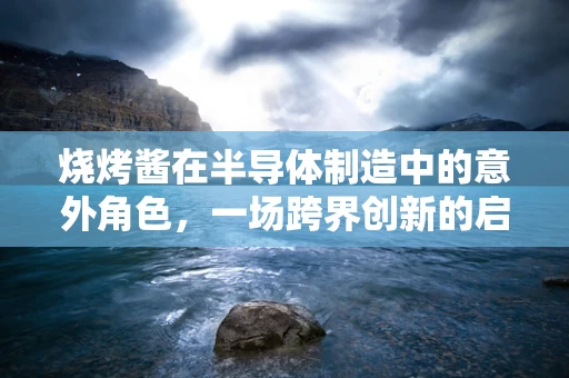 烧烤酱在半导体制造中的意外角色，一场跨界创新的启示