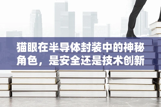 猫眼在半导体封装中的神秘角色，是安全还是技术创新的象征？