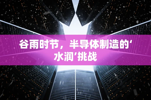 谷雨时节，半导体制造的‘水润’挑战