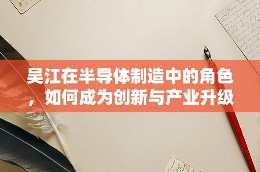 吴江在半导体制造中的角色，如何成为创新与产业升级的引擎？