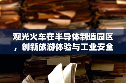 观光火车在半导体制造园区，创新旅游体验与工业安全的平衡