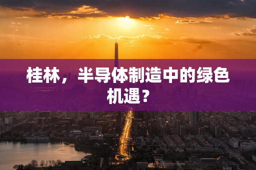 桂林，半导体制造中的绿色机遇？