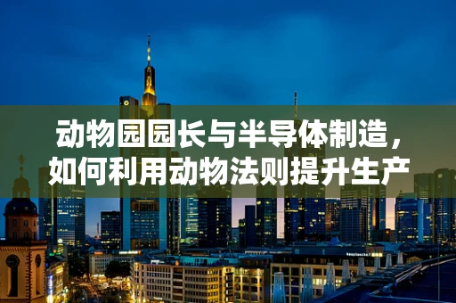 动物园园长与半导体制造，如何利用动物法则提升生产效率？