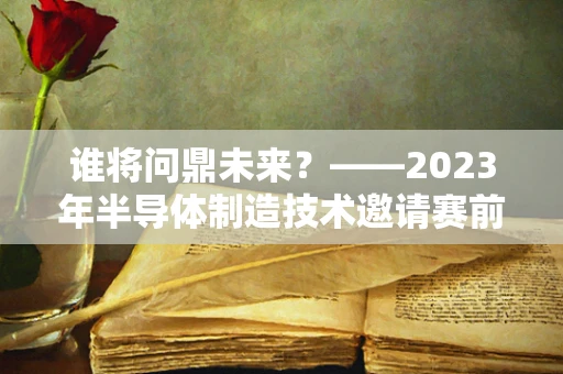 谁将问鼎未来？——2023年半导体制造技术邀请赛前瞻