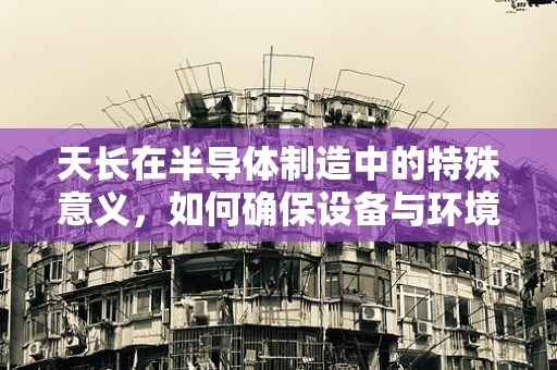 天长在半导体制造中的特殊意义，如何确保设备与环境的长期稳定性？