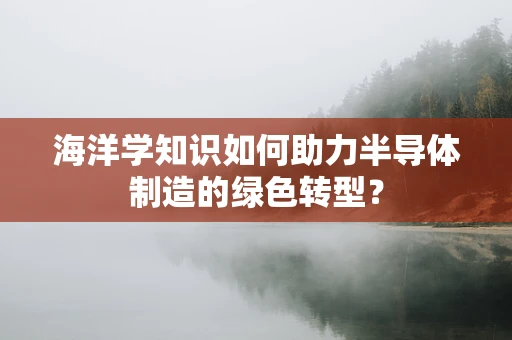 海洋学知识如何助力半导体制造的绿色转型？