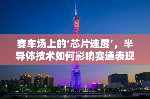 赛车场上的‘芯片速度’，半导体技术如何影响赛道表现？
