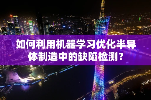 如何利用机器学习优化半导体制造中的缺陷检测？