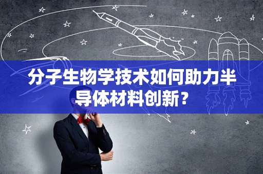 分子生物学技术如何助力半导体材料创新？