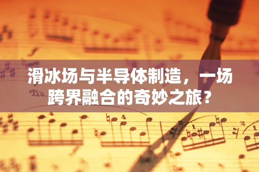 滑冰场与半导体制造，一场跨界融合的奇妙之旅？