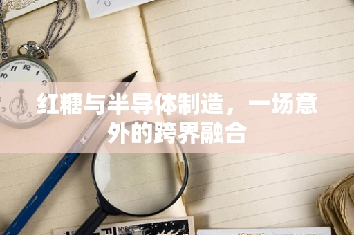 红糖与半导体制造，一场意外的跨界融合