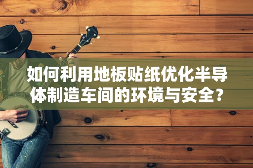 如何利用地板贴纸优化半导体制造车间的环境与安全？