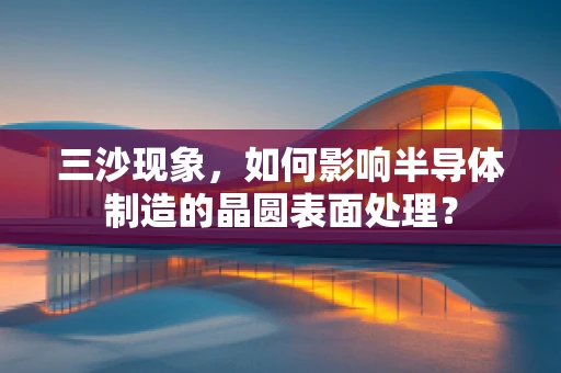 三沙现象，如何影响半导体制造的晶圆表面处理？