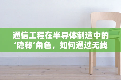 通信工程在半导体制造中的‘隐秘’角色，如何通过无线传输优化晶圆检测？