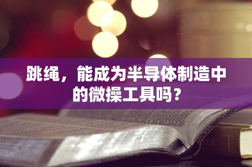 跳绳，能成为半导体制造中的微操工具吗？