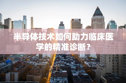 半导体技术如何助力临床医学的精准诊断？