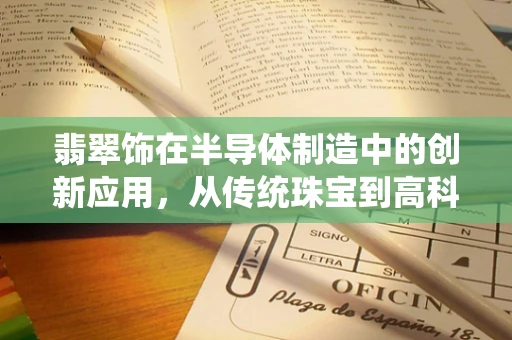 翡翠饰在半导体制造中的创新应用，从传统珠宝到高科技的跨界融合