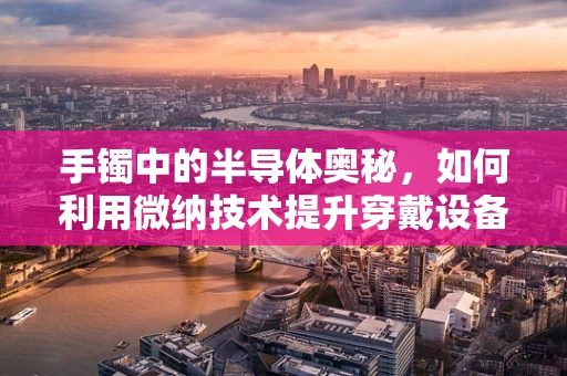 手镯中的半导体奥秘，如何利用微纳技术提升穿戴设备性能？