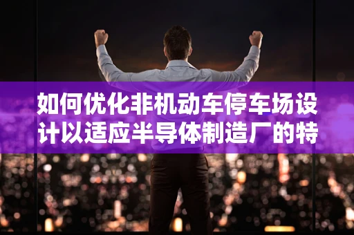 如何优化非机动车停车场设计以适应半导体制造厂的特殊需求？