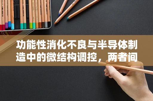 功能性消化不良与半导体制造中的微结构调控，两者间有何隐秘联系？