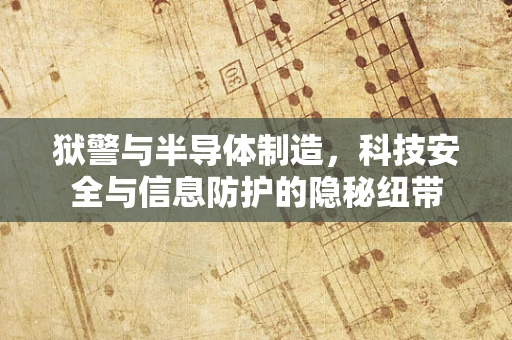 狱警与半导体制造，科技安全与信息防护的隐秘纽带