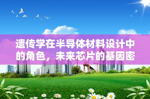 遗传学在半导体材料设计中的角色，未来芯片的基因密码？
