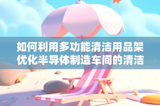 如何利用多功能清洁用品架优化半导体制造车间的清洁效率？