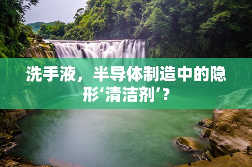 洗手液，半导体制造中的隐形‘清洁剂’？