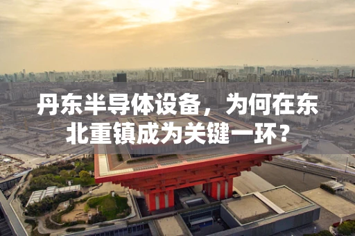 丹东半导体设备，为何在东北重镇成为关键一环？